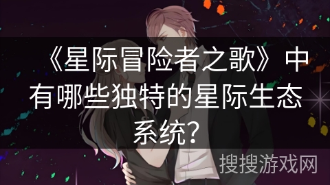 《星际冒险者之歌》中有哪些独特的星际生态系统？