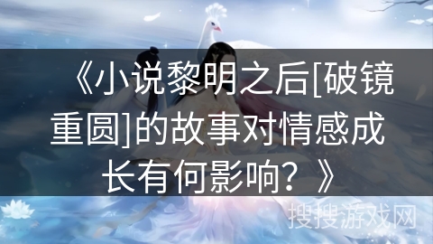 《小说黎明之后[破镜重圆]的故事对情感成长有何影响？》