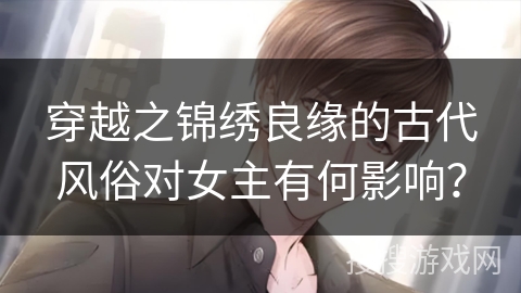 穿越之锦绣良缘的古代风俗对女主有何影响？