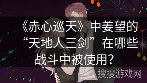 《赤心巡天》中姜望的“天地人三剑”在哪些战斗中被使用？