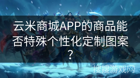 云米商城APP的商品能否特殊个性化定制图案？