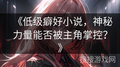 《低级癖好小说，神秘力量能否被主角掌控？》