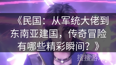 《民国：从军统大佬到东南亚建国，传奇冒险有哪些精彩瞬间？》