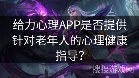 给力心理APP是否提供针对老年人的心理健康指导？