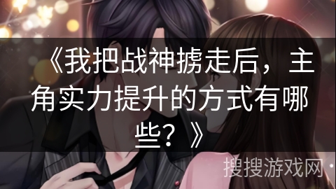 《我把战神掳走后，主角实力提升的方式有哪些？》