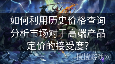 如何利用历史价格查询分析市场对于高端产品定价的接受度？