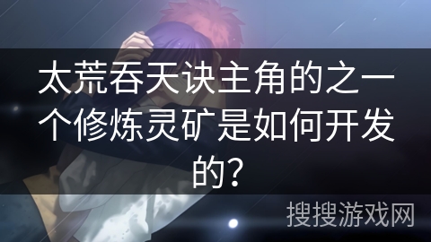 太荒吞天诀主角的之一个修炼灵矿是如何开发的？