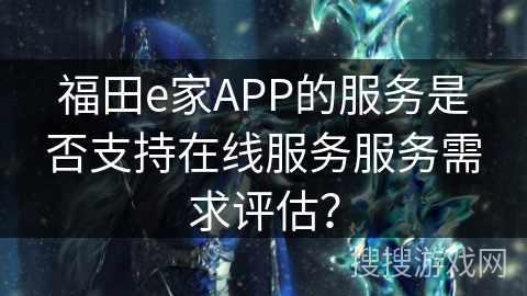 福田e家APP的服务是否支持在线服务服务需求评估？