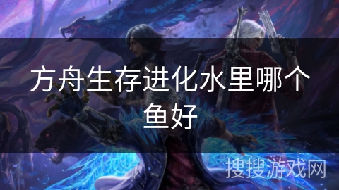 方舟生存进化水里哪个鱼好
