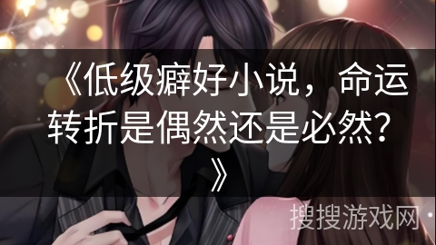 《低级癖好小说，命运转折是偶然还是必然？》