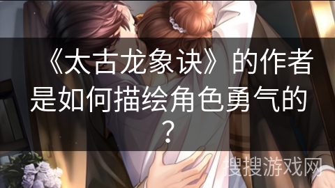 《太古龙象诀》的作者是如何描绘角色勇气的？
