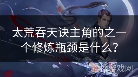 太荒吞天诀主角的之一个修炼瓶颈是什么？