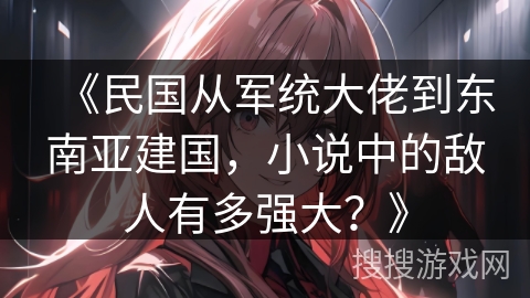 《民国从军统大佬到东南亚建国，小说中的敌人有多强大？》