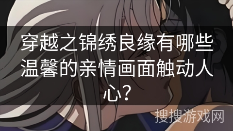 穿越之锦绣良缘有哪些温馨的亲情画面触动人心？