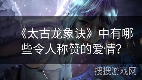 《太古龙象诀》中有哪些令人称赞的爱情？