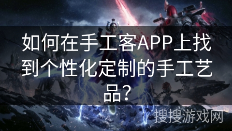 如何在手工客APP上找到个性化定制的手工艺品？