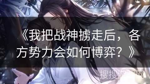 《我把战神掳走后，各方势力会如何博弈？》