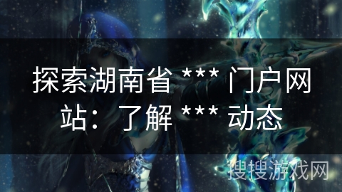 探索湖南省 *** 门户网站：了解 *** 动态