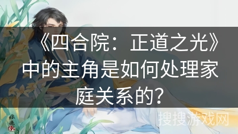 《四合院：正道之光》中的主角是如何处理家庭关系的？