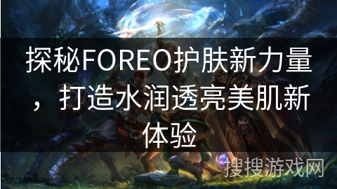 探秘FOREO护肤新力量，打造水润透亮美肌新体验