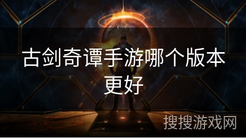 古剑奇谭手游哪个版本更好 古剑奇谭手游哪个版本更好