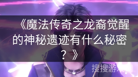 《魔法传奇之龙裔觉醒的神秘遗迹有什么秘密？》