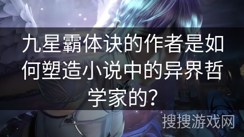 九星霸体诀的作者是如何塑造小说中的异界哲学家的? 九星霸体诀的作者是如何塑造小说中的异界哲学家的?