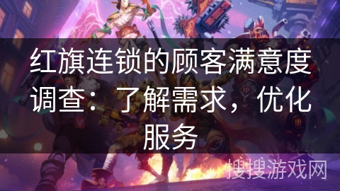 红旗连锁的顾客满意度调查:了解需求,优化服务 红旗连锁的顾客满意度调查:了解需求,优化服务