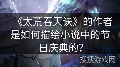 《太荒吞天诀》的作者是如何描绘小说中的节日庆典的？