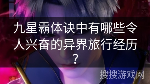 九星霸体诀中有哪些令人兴奋的异界旅行经历？