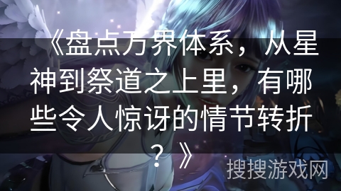 《盘点万界体系，从星神到祭道之上里，有哪些令人惊讶的情节转折？》
