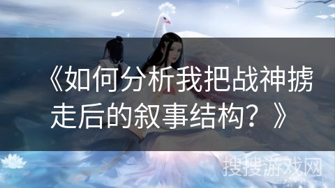 《如何分析我把战神掳走后的叙事结构？》