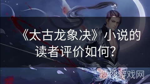 《太古龙象决》小说的读者评价如何？