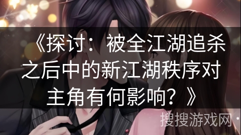《探讨：被全江湖追杀之后中的新江湖秩序对主角有何影响？》