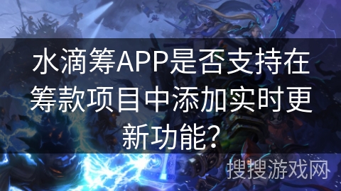 水滴筹APP是否支持在筹款项目中添加实时更新功能？