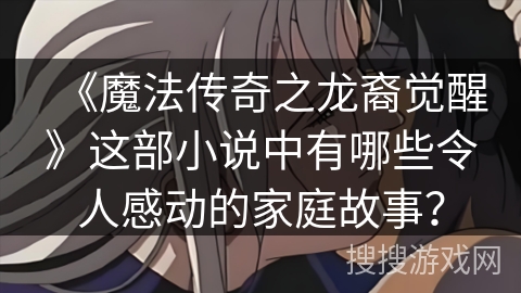 《魔法传奇之龙裔觉醒》这部小说中有哪些令人感动的家庭故事? 《魔法传奇之龙裔觉醒》这部小说中有哪些令人感动的家庭故事?