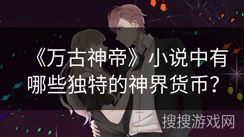《万古神帝》小说中有哪些独特的神界货币? 《万古神帝》小说中有哪些独特的神界货币?