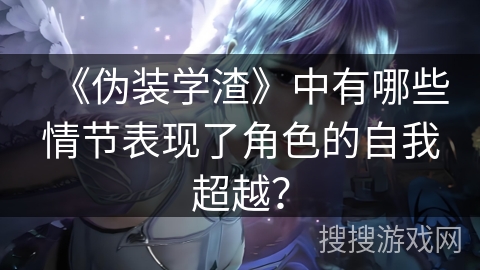 《伪装学渣》中有哪些情节表现了角色的自我超越? 《伪装学渣》中有哪些情节表现了角色的自我超越?