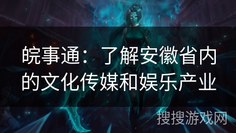 皖事通：了解安徽省内的文化传媒和娱乐产业