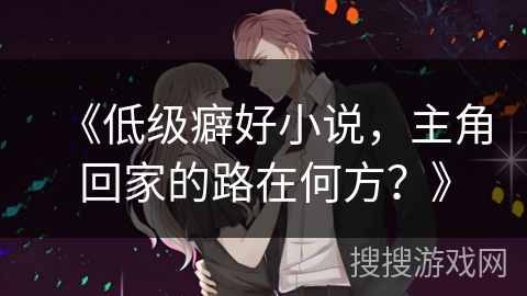 《低级癖好小说，主角回家的路在何方？》