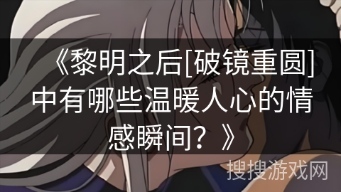 《黎明之后[破镜重圆]中有哪些温暖人心的情感瞬间？》