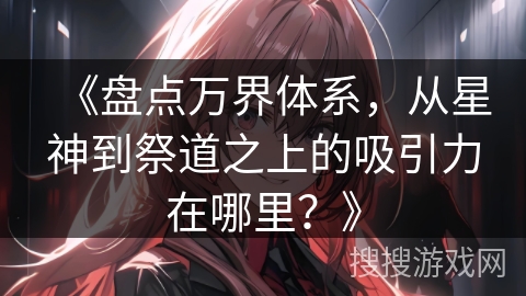 《盘点万界体系,从星神到祭道之上的吸引力在哪里?》 《盘点万界体系,从星神到祭道之上的吸引力在哪里?》