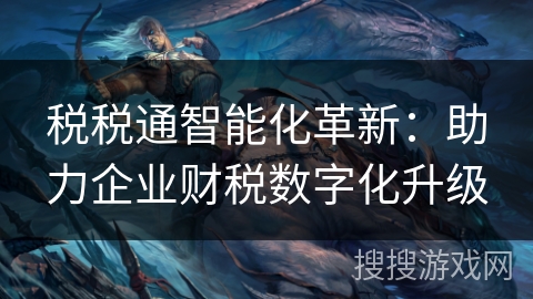 税税通智能化革新:助力企业财税数字化升级 税税通智能化革新:助力企业财税数字化升级