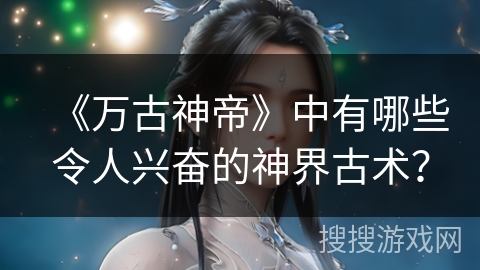 《万古神帝》中有哪些令人兴奋的神界古术? 《万古神帝》中有哪些令人兴奋的神界古术?