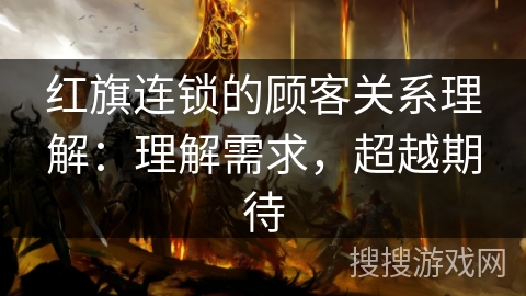 红旗连锁的顾客关系理解：理解需求，超越期待