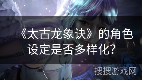 《太古龙象诀》的角色设定是否多样化？