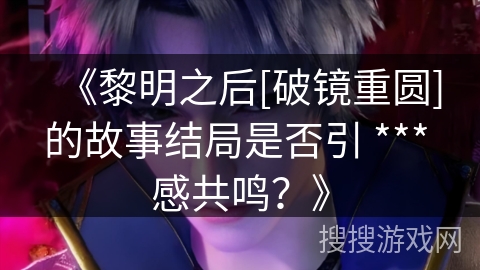 《黎明之后[破镜重圆]的故事结局是否引 *** 感共鸣？》