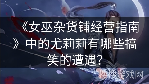 《女巫杂货铺经营指南》中的尤莉莉有哪些搞笑的遭遇？