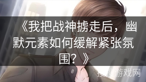 《我把战神掳走后,幽默元素如何缓解紧张氛围?》 《我把战神掳走后,幽默元素如何缓解紧张氛围?》