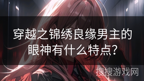 穿越之锦绣良缘男主的眼神有什么特点? 穿越之锦绣良缘男主的眼神有什么特点?